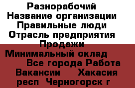 Разнорабочий › Название организации ­ Правильные люди › Отрасль предприятия ­ Продажи › Минимальный оклад ­ 30 000 - Все города Работа » Вакансии   . Хакасия респ.,Черногорск г.